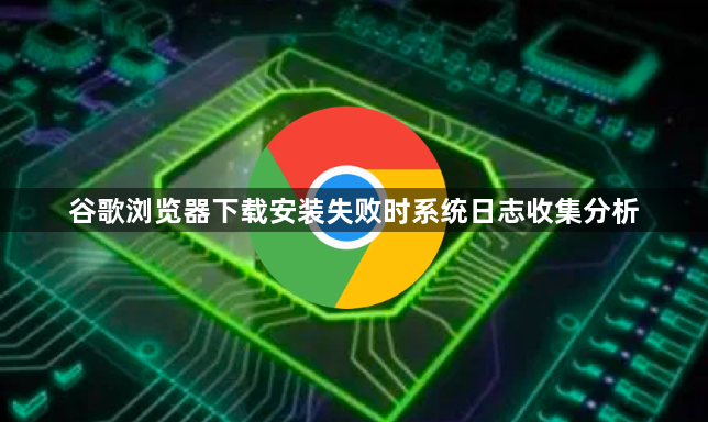 谷歌浏览器下载安装失败时系统日志收集分析1