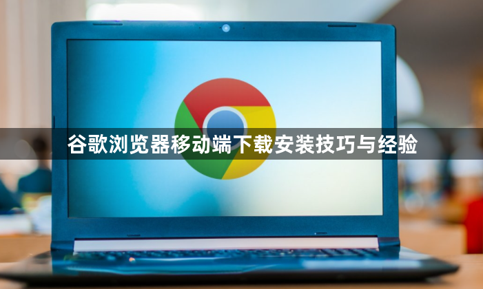 谷歌浏览器移动端下载安装技巧与经验1