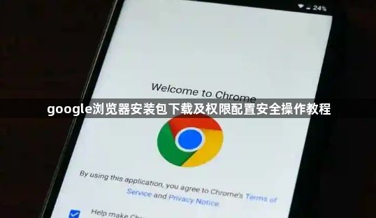 google浏览器安装包下载及权限配置安全操作教程1