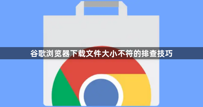 谷歌浏览器下载文件大小不符的排查技巧1