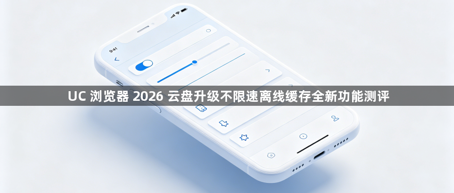 UC 浏览器 2026 云盘升级不限速离线缓存全新功能测评1