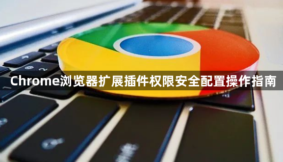 Chrome浏览器扩展插件权限安全配置操作指南1