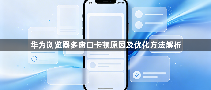 华为浏览器多窗口卡顿原因及优化方法解析1