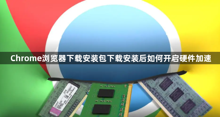 Chrome浏览器下载安装包下载安装后如何开启硬件加速1