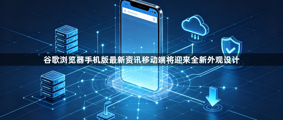 谷歌浏览器手机版最新资讯移动端将迎来全新外观设计1