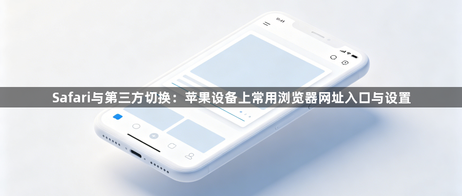 Safari与第三方切换：苹果设备上常用浏览器网址入口与设置1