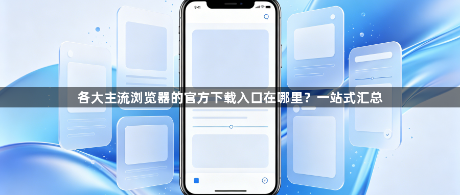 各大主流浏览器的官方下载入口在哪里?一站式汇总1