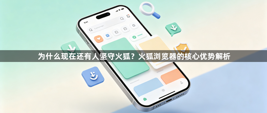 为什么现在还有人坚守火狐？火狐浏览器的核心优势解析1