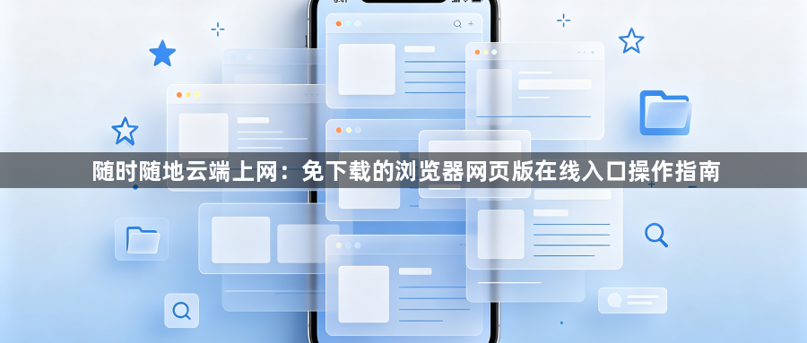 随时随地云端上网:免下载的浏览器网页版在线入口操作指南1