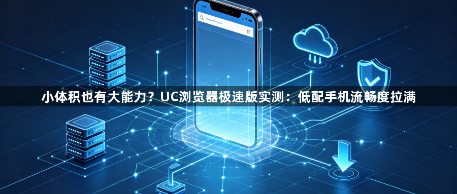 小体积也有大能力？UC浏览器极速版实测：低配手机流畅度拉满1