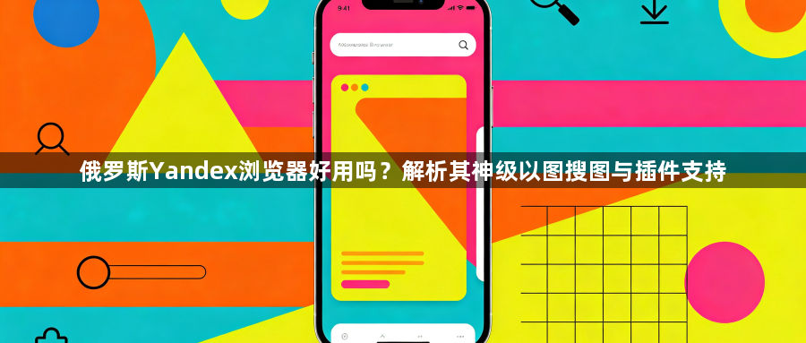 俄罗斯Yandex浏览器好用吗？解析其神级以图搜图与插件支持1
