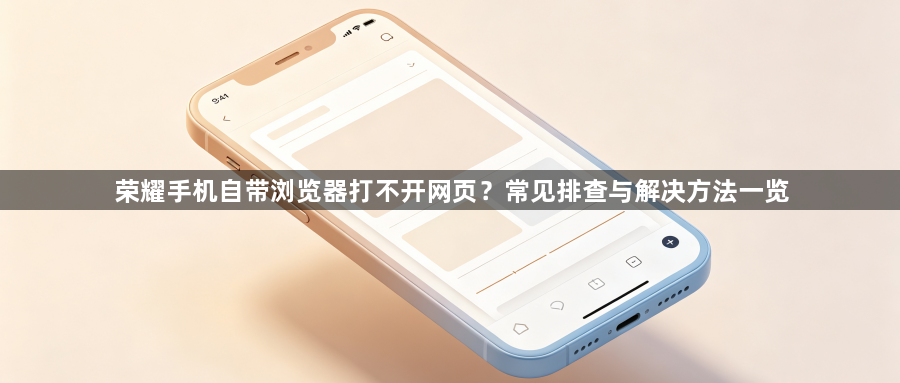 荣耀手机自带浏览器打不开网页？常见排查与解决方法一览1