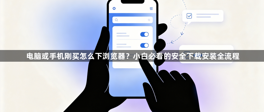 电脑或手机刚买怎么下浏览器？小白必看的安全下载安装全流程1